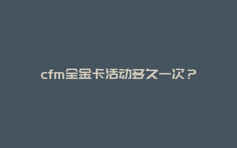 cfm全金卡活动多久一次？