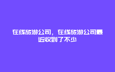 在线旅游公司，在线旅游公司最近收到了不少