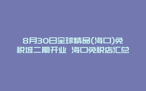 8月30日全球精品(海口)免税城二期开业 海口免税店汇总