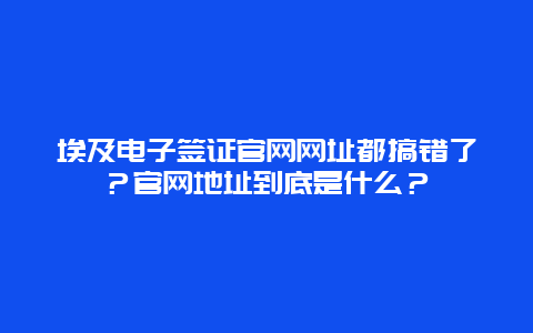 埃及电子签证官网网址都搞错了？官网地址到底是什么？