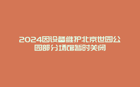 2024因设备维护北京世园公园部分场馆暂时关闭