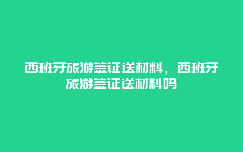 西班牙旅游签证送材料，西班牙旅游签证送材料吗