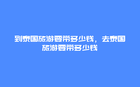 到泰国旅游要带多少钱，去泰国旅游要带多少钱