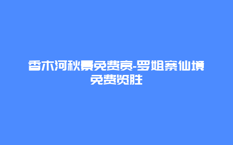 香木河秋景免费赏-罗姐寨仙境免费览胜