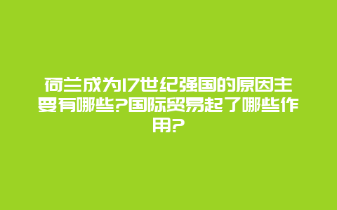 荷兰成为17世纪强国的原因主要有哪些?国际贸易起了哪些作用?