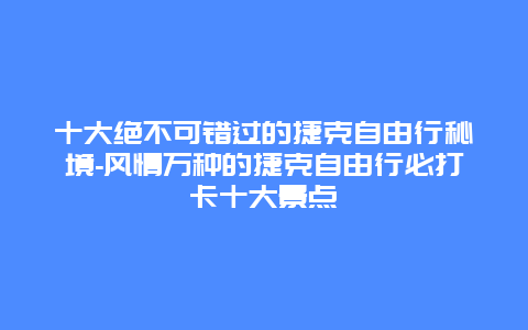 十大绝不可错过的捷克自由行秘境-风情万种的捷克自由行必打卡十大景点