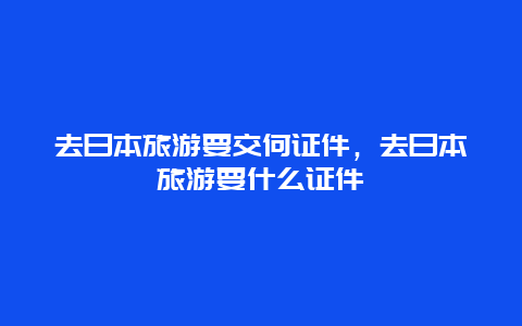 去日本旅游要交何证件，去日本旅游要什么证件