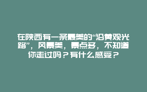 在陕西有一条最美的“沿黄观光路”，风景美，景点多，不知道你走过吗？有什么感受？