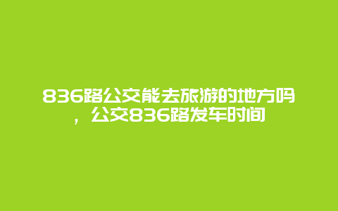 836路公交能去旅游的地方吗，公交836路发车时间