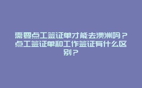 需要点工签证单才能去澳洲吗？点工签证单和工作签证有什么区别？