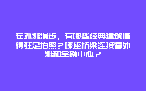 在外滩漫步，有哪些经典建筑值得驻足拍照？哪座桥梁连接着外滩和金融中心？