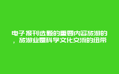 电子报刊选题的重要内容旅游的，旅游业是科学文化交流的纽带