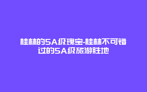 桂林的5A级瑰宝-桂林不可错过的5A级旅游胜地