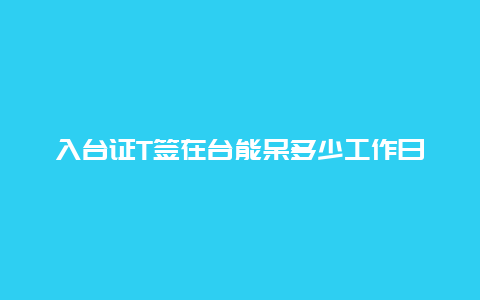 入台证T签在台能呆多少工作日