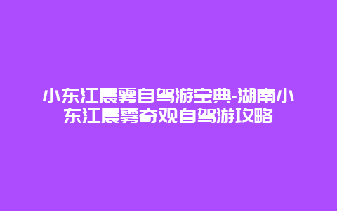 小东江晨雾自驾游宝典-湖南小东江晨雾奇观自驾游攻略