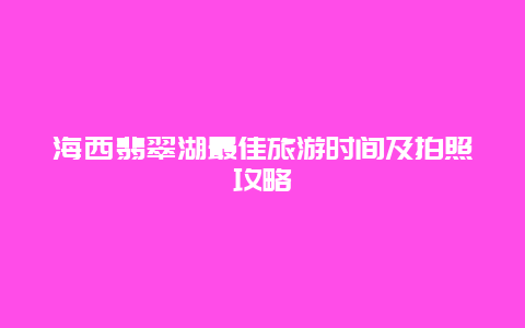 海西翡翠湖最佳旅游时间及拍照攻略