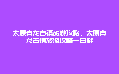 太原青龙古镇旅游攻略，太原青龙古镇旅游攻略一日游