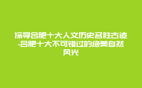 探寻合肥十大人文历史名胜古迹-合肥十大不可错过的绝美自然风光