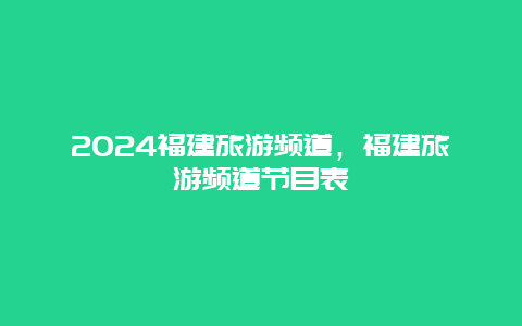 2024福建旅游频道，福建旅游频道节目表