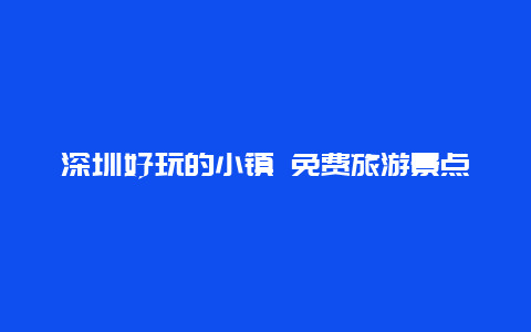 深圳好玩的小镇 免费旅游景点