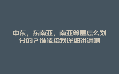 中东，东南亚，南亚等是怎么划分的？谁能给我详细讲讲啊