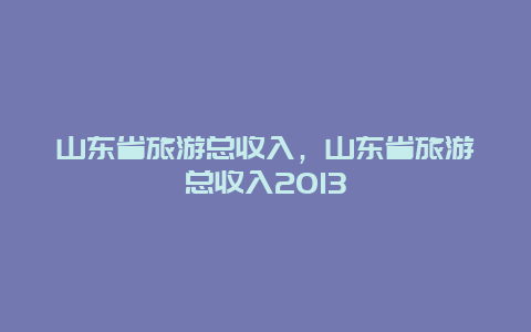 山东省旅游总收入，山东省旅游总收入2013