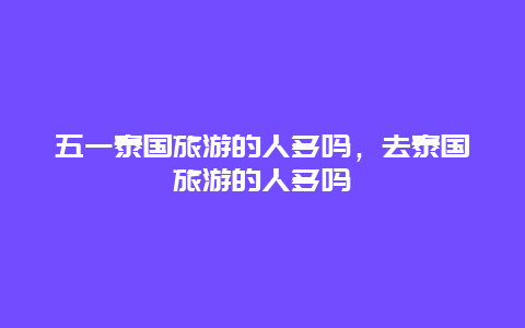 五一泰国旅游的人多吗，去泰国旅游的人多吗