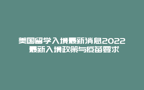 美国留学入境最新消息2022 最新入境政策与疫苗要求