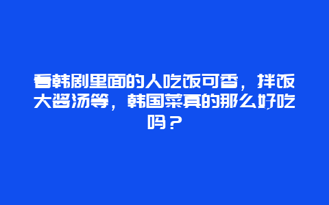 看韩剧里面的人吃饭可香，拌饭大酱汤等，韩国菜真的那么好吃吗？