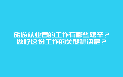 旅游从业者的工作有哪些艰辛？做好这份工作的关键秘诀是？