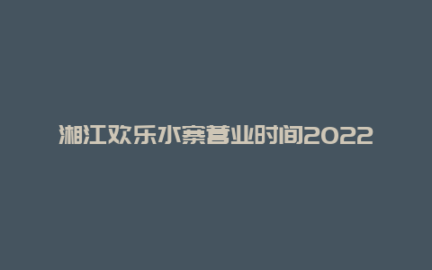 湘江欢乐水寨营业时间2022