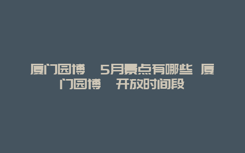 厦门园博苑5月景点有哪些 厦门园博苑开放时间段