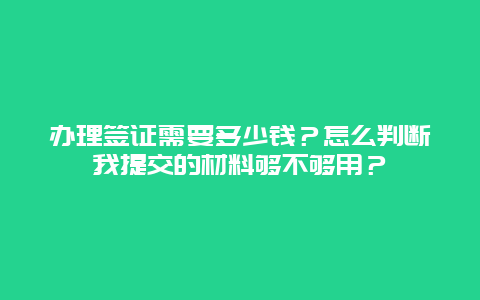 办理签证需要多少钱？怎么判断我提交的材料够不够用？