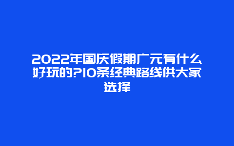 2022年国庆假期广元有什么好玩的?10条经典路线供大家选择