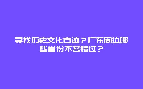 寻找历史文化古迹？广东周边哪些省份不容错过？