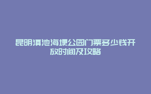 昆明滇池海埂公园门票多少钱开放时间及攻略