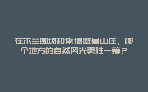 在木兰围场和承德避暑山庄，哪个地方的自然风光更胜一筹？