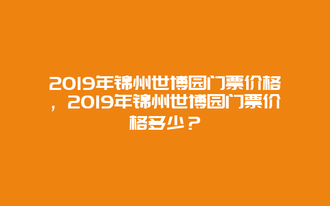 2024年锦州世博园门票价格，2024年锦州世博园门票价格多少？