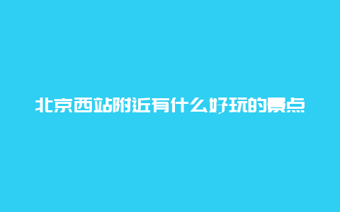 北京西站附近有什么好玩的景点