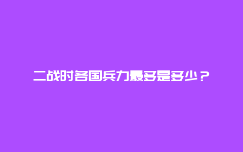 二战时各国兵力最多是多少？