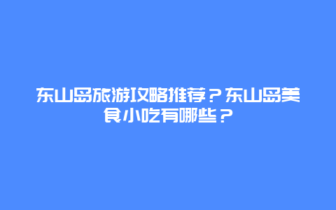 东山岛旅游攻略推荐？东山岛美食小吃有哪些？