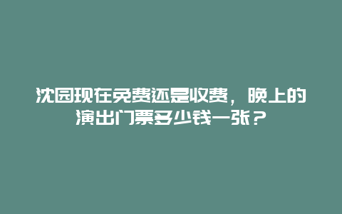 沈园现在免费还是收费，晚上的演出门票多少钱一张？