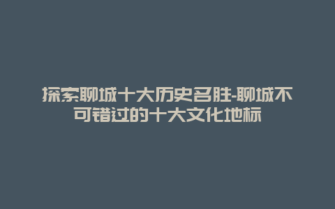 探索聊城十大历史名胜-聊城不可错过的十大文化地标