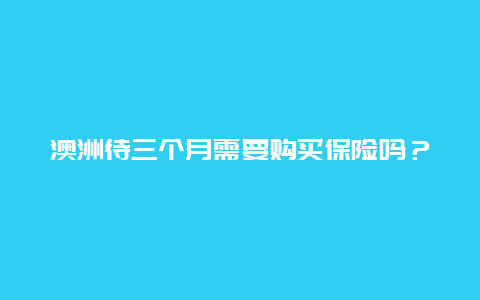 澳洲待三个月需要购买保险吗？