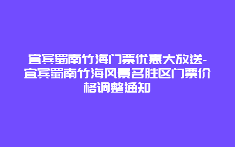 宜宾蜀南竹海门票优惠大放送-宜宾蜀南竹海风景名胜区门票价格调整通知