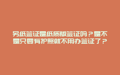 另纸签证是纸质版签证吗？是不是只要有护照就不用办签证了？