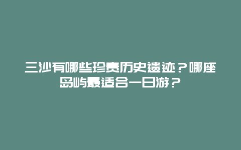 三沙有哪些珍贵历史遗迹？哪座岛屿最适合一日游？