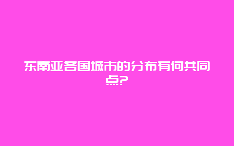 东南亚各国城市的分布有何共同点?