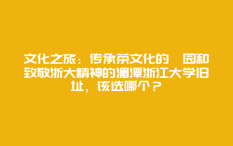 文化之旅：传承茶文化的浥园和致敬浙大精神的湄潭浙江大学旧址，该选哪个？