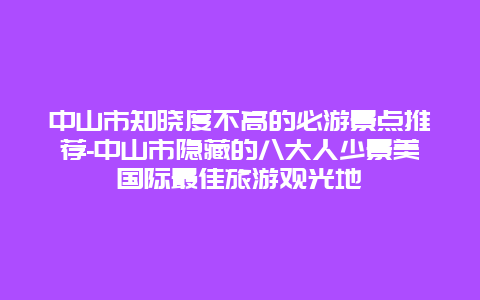 中山市知晓度不高的必游景点推荐-中山市隐藏的八大人少景美国际最佳旅游观光地